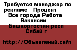 Требуется менеджер по рекламе › Процент ­ 50 - Все города Работа » Вакансии   . Башкортостан респ.,Сибай г.